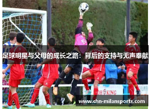 足球明星与父母的成长之路：背后的支持与无声奉献
