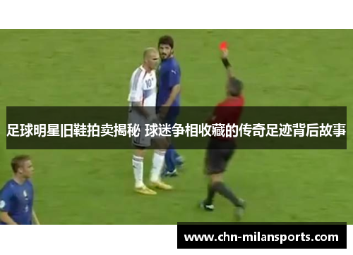 足球明星旧鞋拍卖揭秘 球迷争相收藏的传奇足迹背后故事 足球明星旧鞋拍卖揭秘 球迷争相收藏的传奇足迹背后故事