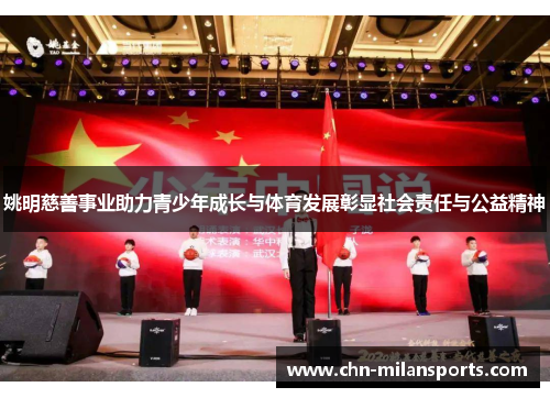 姚明慈善事业助力青少年成长与体育发展彰显社会责任与公益精神 姚明慈善事业助力青少年成长与体育发展彰显社会责任与公益精神