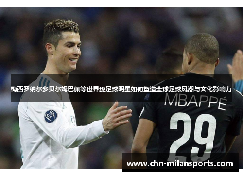 梅西罗纳尔多贝尔姆巴佩等世界级足球明星如何塑造全球足球风潮与文化影响力 梅西罗纳尔多贝尔姆巴佩等世界级足球明星如何塑造全球足球风潮与文化影响力