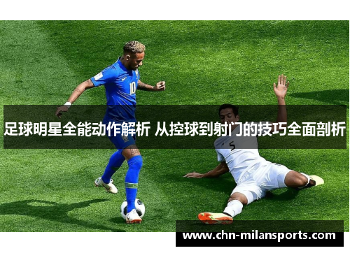 足球明星全能动作解析 从控球到射门的技巧全面剖析 足球明星全能动作解析 从控球到射门的技巧全面剖析
