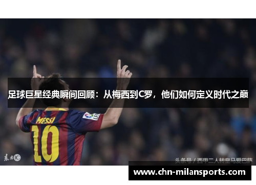 足球巨星经典瞬间回顾：从梅西到C罗，他们如何定义时代之巅