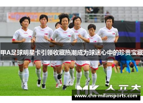 甲A足球明星卡引领收藏热潮成为球迷心中的珍贵宝藏
