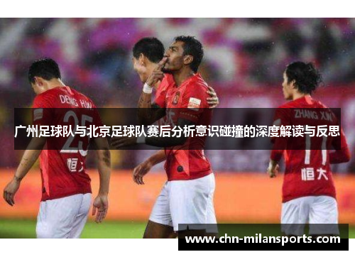 广州足球队与北京足球队赛后分析意识碰撞的深度解读与反思