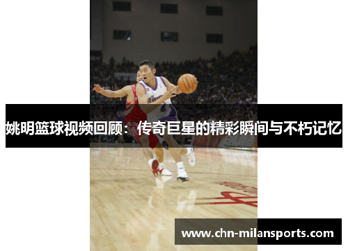 姚明篮球视频回顾：传奇巨星的精彩瞬间与不朽记忆