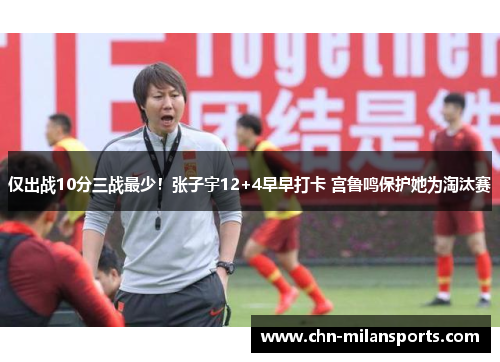 仅出战10分三战最少！张子宇12+4早早打卡 宫鲁鸣保护她为淘汰赛