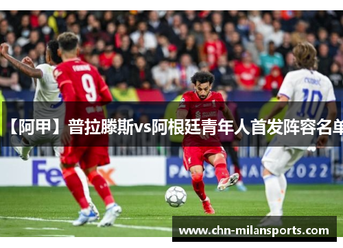 【阿甲】普拉滕斯vs阿根廷青年人首发阵容名单