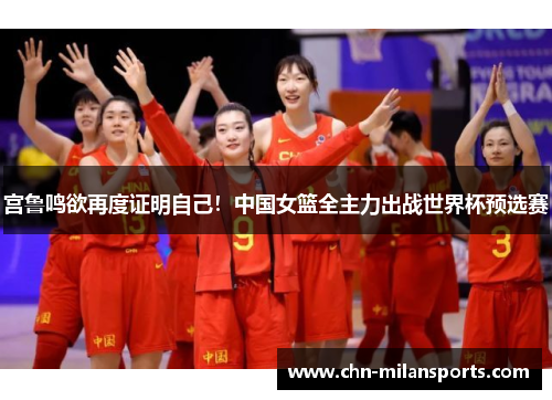 宫鲁鸣欲再度证明自己！中国女篮全主力出战世界杯预选赛