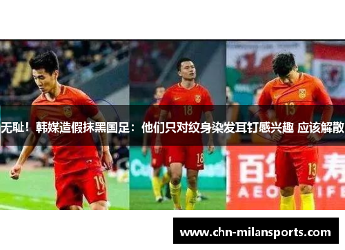 无耻！韩媒造假抹黑国足：他们只对纹身染发耳钉感兴趣 应该解散