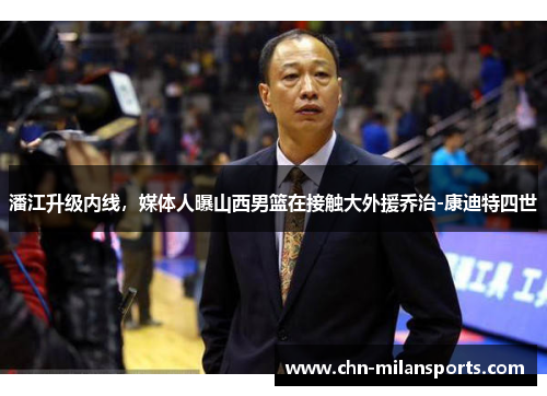 潘江升级内线，媒体人曝山西男篮在接触大外援乔治-康迪特四世